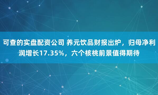 可查的实盘配资公司 养元饮品财报出炉，归母净利润增长17.35%，六个核桃前景值得期待