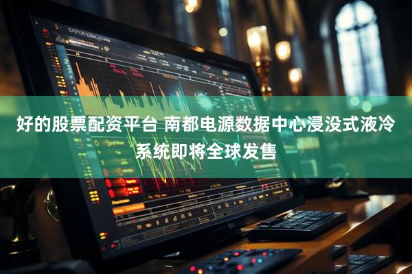 好的股票配资平台 南都电源数据中心浸没式液冷系统即将全球发售