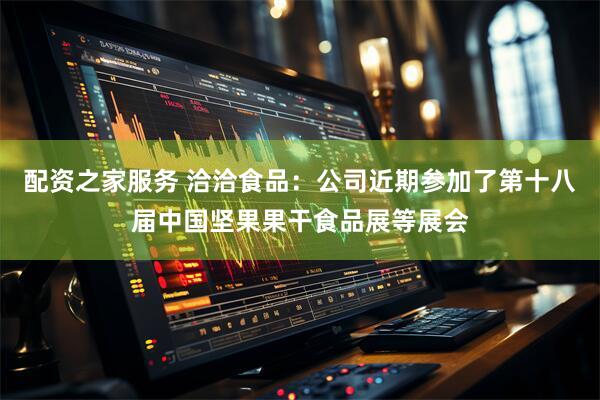 配资之家服务 洽洽食品：公司近期参加了第十八届中国坚果果干食品展等展会