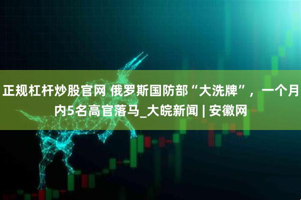 正规杠杆炒股官网 俄罗斯国防部“大洗牌”，一个月内5名高官落马_大皖新闻 | 安徽网