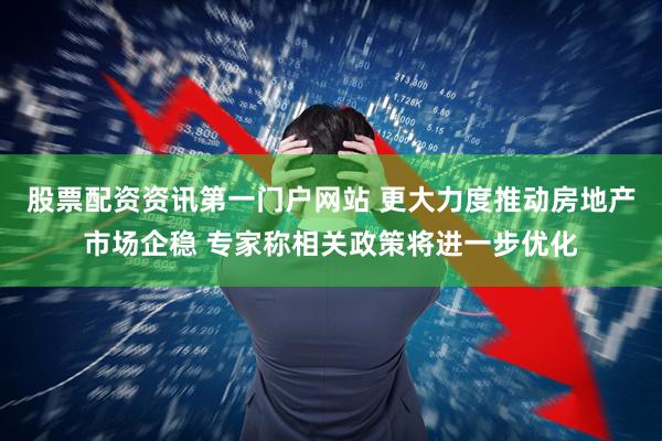 股票配资资讯第一门户网站 更大力度推动房地产市场企稳 专家称相关政策将进一步优化