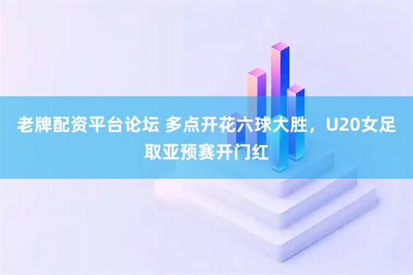 老牌配资平台论坛 多点开花六球大胜，U20女足取亚预赛开门红