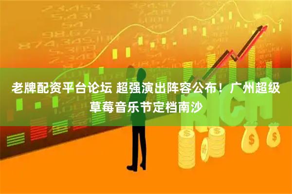 老牌配资平台论坛 超强演出阵容公布！广州超级草莓音乐节定档南沙
