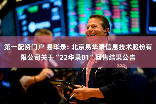 第一配资门户 易华录: 北京易华录信息技术股份有限公司关于“22华录01”回售结果公告