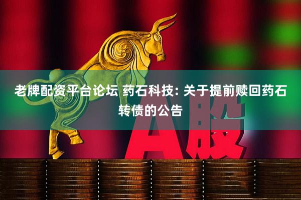 老牌配资平台论坛 药石科技: 关于提前赎回药石转债的公告