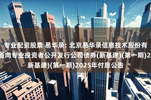 专业配资股票 易华录: 北京易华录信息技术股份有限公司2022年面向专业投资者公开发行公司债券(新基建)(第一期)2025年付息公告