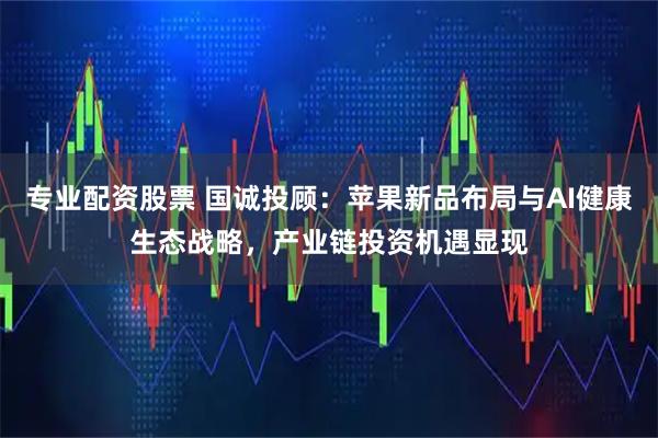 专业配资股票 国诚投顾：苹果新品布局与AI健康生态战略，产业链投资机遇显现