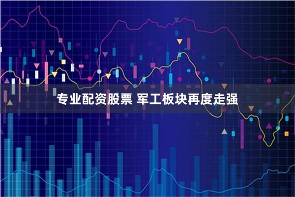 专业配资股票 军工板块再度走强