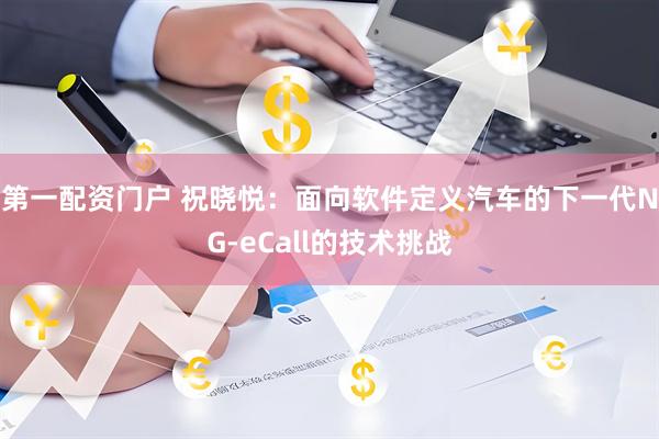 第一配资门户 祝晓悦：面向软件定义汽车的下一代NG-eCall的技术挑战