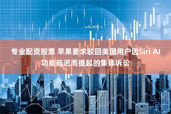 专业配资股票 苹果要求驳回美国用户因Siri AI功能延迟而提起的集体诉讼