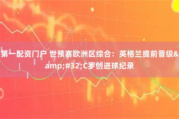 第一配资门户 世预赛欧洲区综合：英格兰提前晋级 C罗创进球纪录