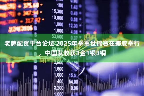 老牌配资平台论坛 2025年举重世锦赛在挪威举行，中国队收获3金1银3铜