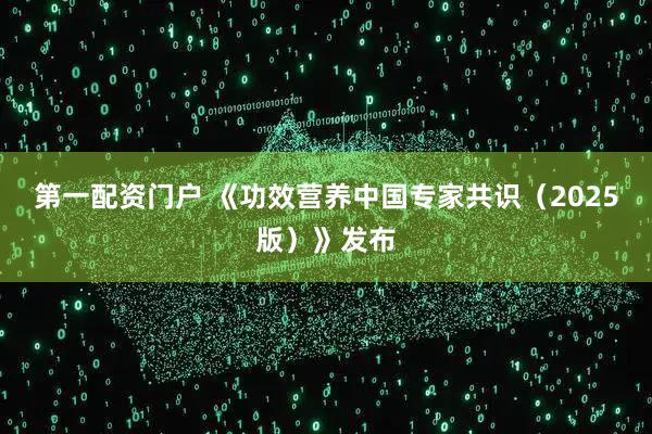 第一配资门户 《功效营养中国专家共识（2025版）》发布